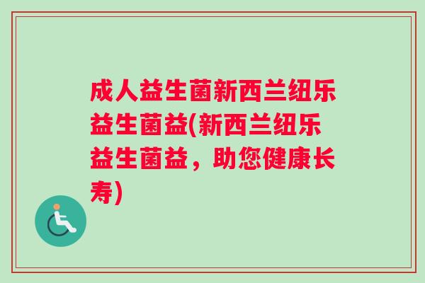 成人益生菌新西兰纽乐益生菌益(新西兰纽乐益生菌益，助您健康长寿)