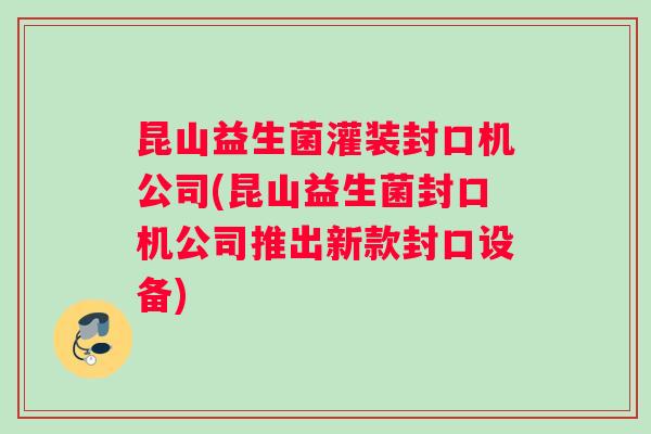 昆山益生菌灌装封口机公司(昆山益生菌封口机公司推出新款封口设备)