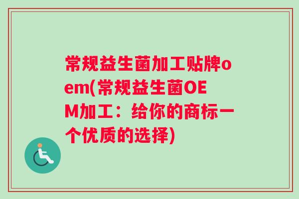 常规益生菌加工贴牌oem(常规益生菌OEM加工：给你的商标一个优质的选择)