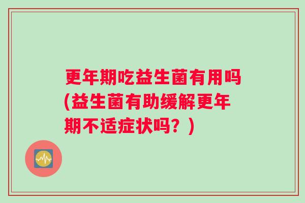 吃益生菌有用吗(益生菌有助缓解不适症状吗?) 吃益生菌有用吗(益生菌有助缓解不适症状吗?)