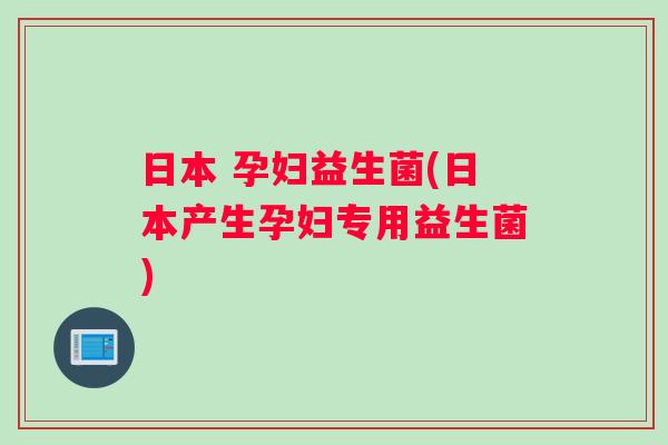 日本 孕妇益生菌(日本产生孕妇专用益生菌)