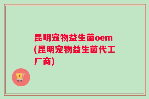 昆明宠物益生菌oem(昆明宠物益生菌代工厂商) 昆明宠物益生菌oem(昆明宠物益生菌代工厂商)