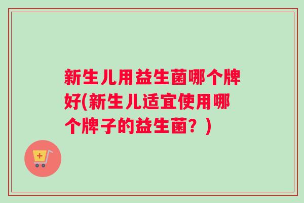 新生儿用益生菌哪个牌好(新生儿适宜使用哪个牌子的益生菌？)