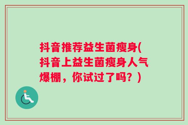 抖音推荐益生菌瘦身(抖音上益生菌瘦身人气爆棚，你试过了吗？)