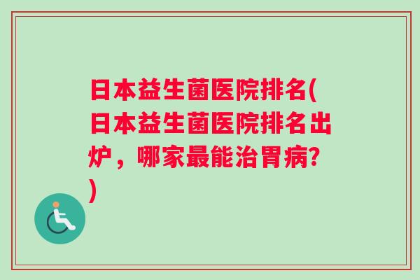 日本益生菌医院排名(日本益生菌医院排名出炉，哪家最能治胃病？)