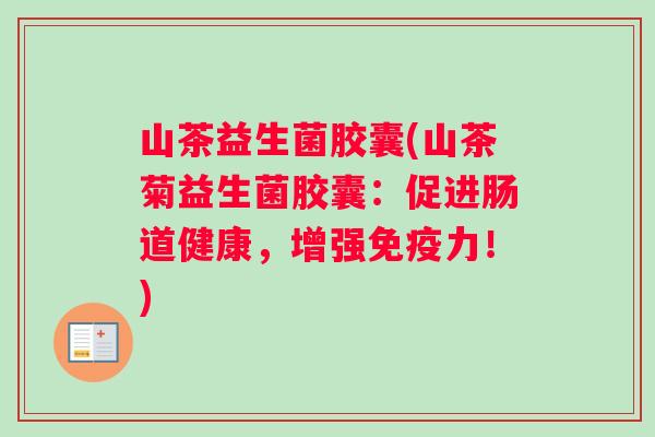 山茶益生菌胶囊(山茶菊益生菌胶囊：促进肠道健康，增强免疫力！)