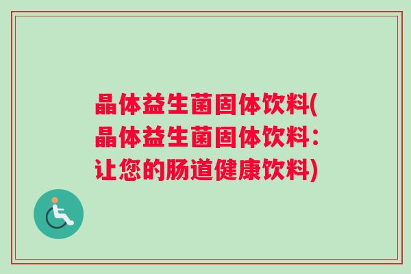 晶体益生菌固体饮料(晶体益生菌固体饮料：让您的肠道健康饮料)