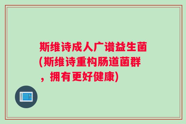 斯维诗成人广谱益生菌(斯维诗重构肠道菌群，拥有更好健康)