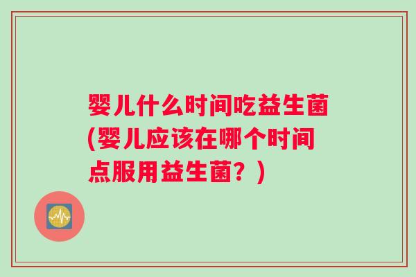 婴儿什么时间吃益生菌(婴儿应该在哪个时间点服用益生菌？)