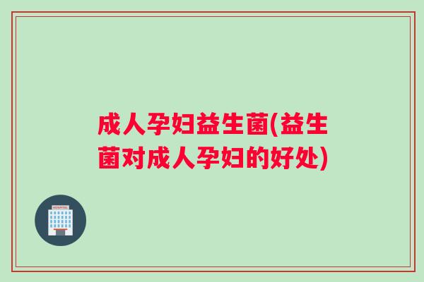 成人孕妇益生菌(益生菌对成人孕妇的好处)