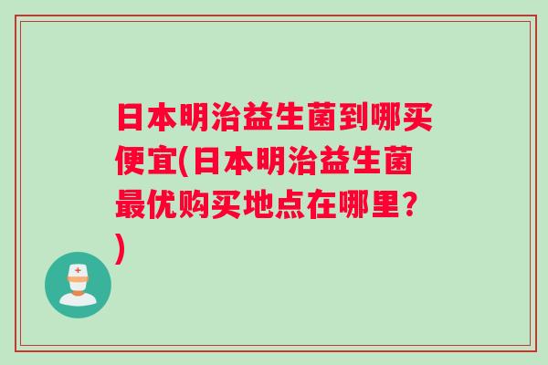 日本明益生菌到哪买便宜(日本明益生菌优购买地点在哪里?) 日本明益生菌到哪买便宜(日本明益生菌优购买地点在哪里?)
