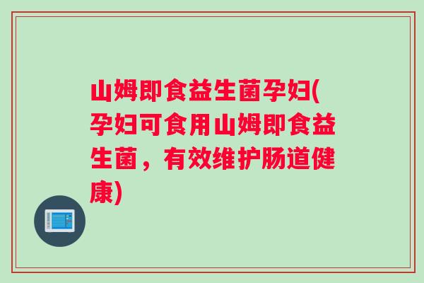 山姆即食益生菌孕妇(孕妇可食用山姆即食益生菌，有效维护肠道健康)