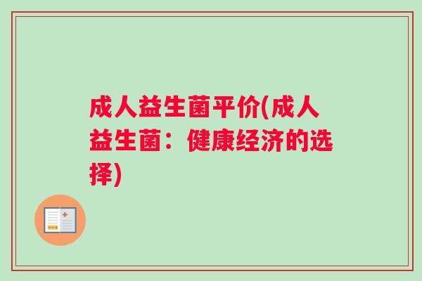 成人益生菌平价(成人益生菌:健康经济的选择) 成人益生菌平价(成人益生菌:健康经济的选择)