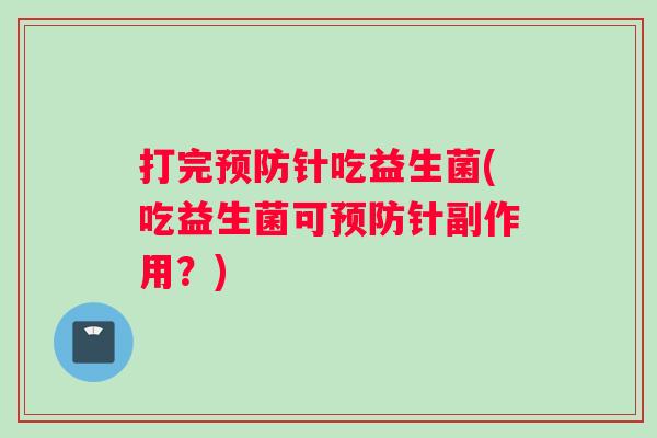 打完针吃益生菌(吃益生菌可针副作用?) 打完针吃益生菌(吃益生菌可针副作用?)