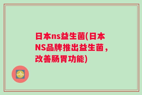 日本ns益生菌(日本NS品牌推出益生菌，改善肠胃功能)
