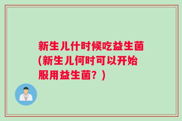 新生儿什时候吃益生菌(新生儿何时可以开始服用益生菌？)