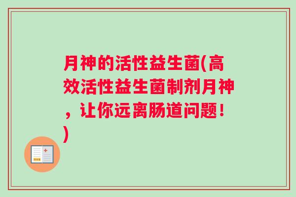 月神的活性益生菌(高效活性益生菌制剂月神，让你远离肠道问题！)