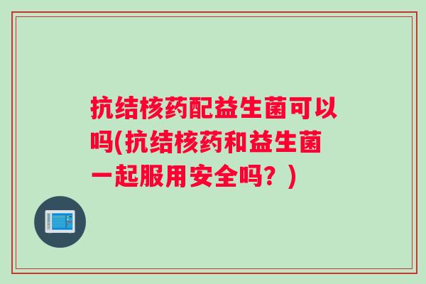 抗结核药配益生菌可以吗(抗结核药和益生菌一起服用安全吗？)