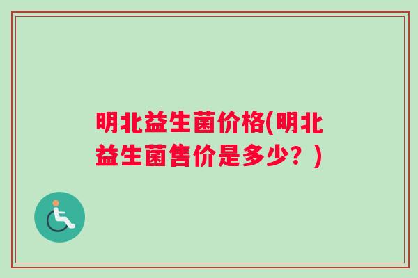 明北益生菌价格(明北益生菌售价是多少？)
