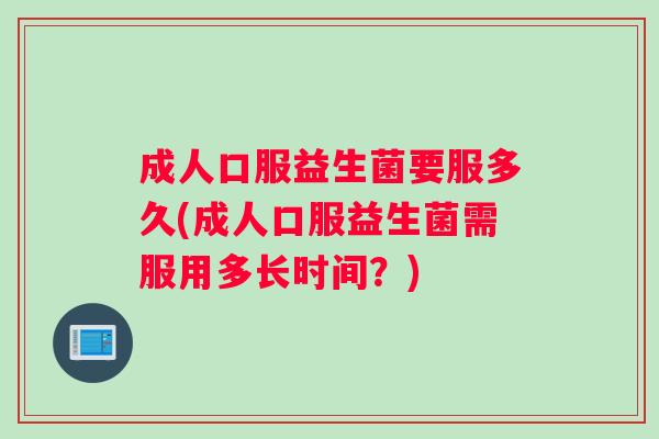 成人口服益生菌要服多久(成人口服益生菌需服用多长时间？)