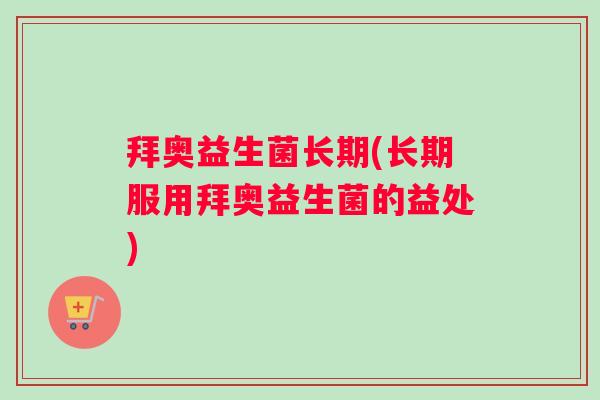 拜奥益生菌长期(长期服用拜奥益生菌的益处)