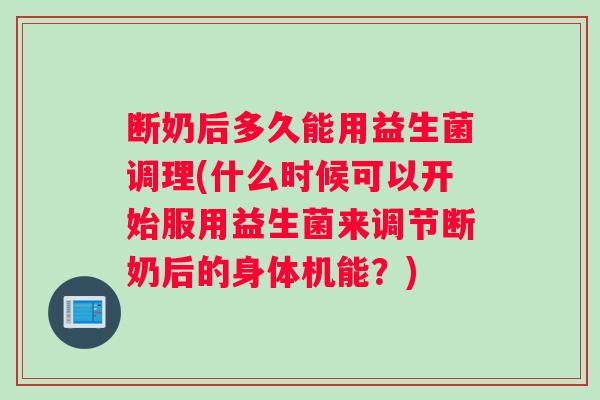 断奶后多久能用益生菌调理(什么时候可以开始服用益生菌来调节断奶后的身体机能？)