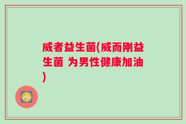 威者益生菌(威而刚益生菌 为男性健康加油) 威者益生菌(威而刚益生菌 为男性健康加油)