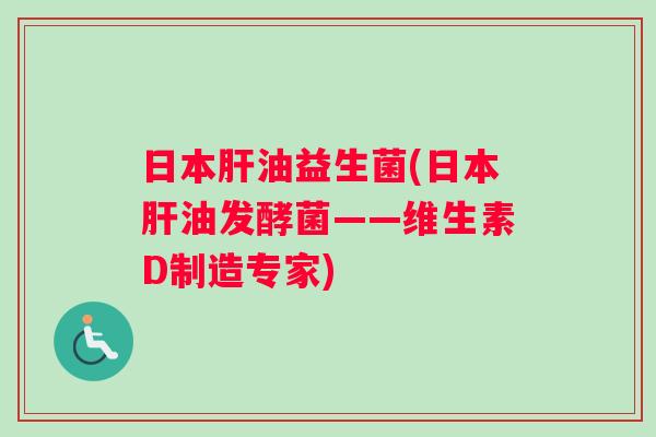 日本油益生菌(日本油发酵菌——维生素D制造专家) 日本油益生菌(日本油发酵菌——维生素D制造专家)