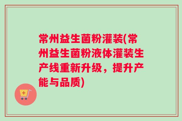 常州益生菌粉灌装(常州益生菌粉液体灌装生产线重新升级，提升产能与品质)
