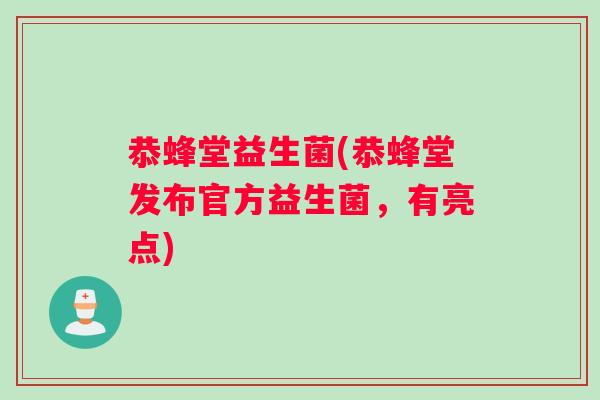 恭蜂堂益生菌(恭蜂堂发布官方益生菌,有亮点) 恭蜂堂益生菌(恭蜂堂发布官方益生菌,有亮点)