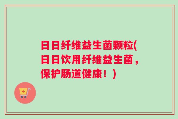 日日纤维益生菌颗粒(日日饮用纤维益生菌，保护肠道健康！)