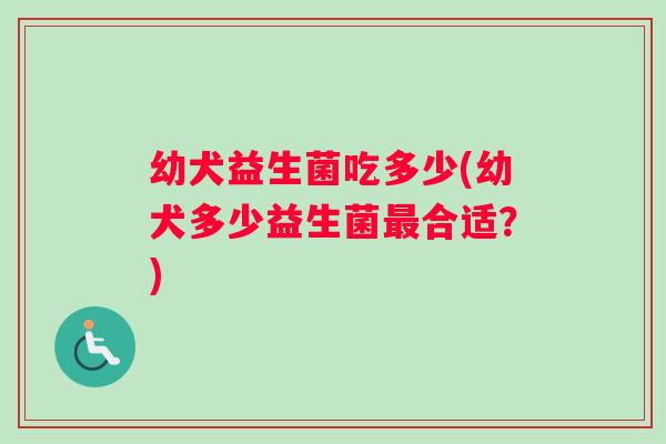 幼犬益生菌吃多少(幼犬多少益生菌最合适？)