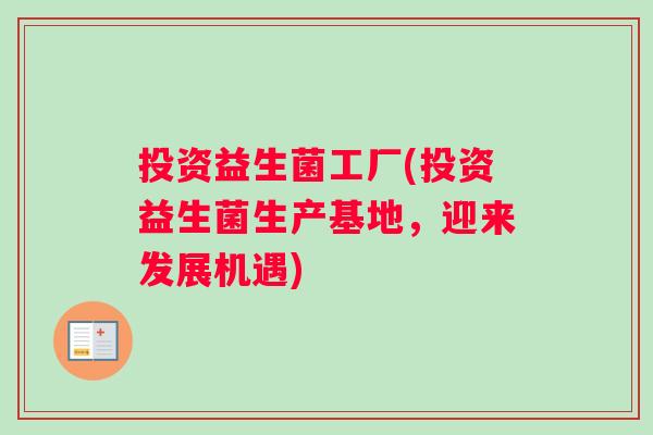 投资益生菌工厂(投资益生菌生产基地，迎来发展机遇)