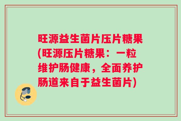 旺源益生菌片压片糖果(旺源压片糖果：一粒维护肠健康，全面养护肠道来自于益生菌片)