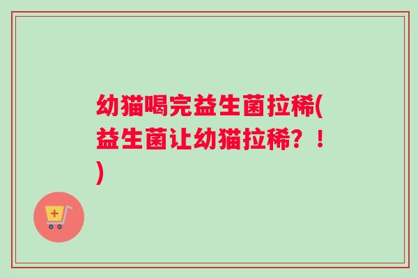 幼猫喝完益生菌拉稀(益生菌让幼猫拉稀？！)