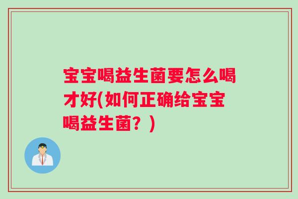 宝宝喝益生菌要怎么喝才好(如何正确给宝宝喝益生菌？)