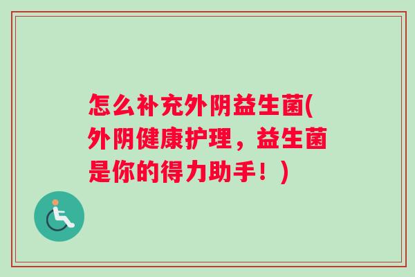 怎么补充外阴益生菌(外阴健康护理，益生菌是你的得力助手！)
