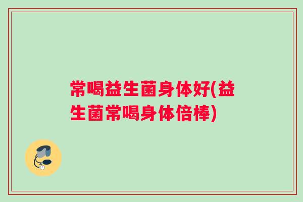 常喝益生菌身体好(益生菌常喝身体倍棒)