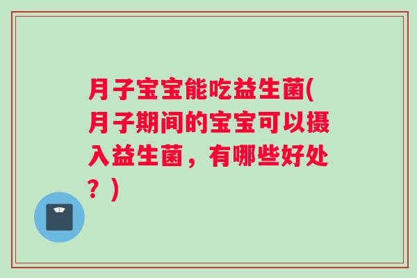 月子宝宝能吃益生菌(月子期间的宝宝可以摄入益生菌，有哪些好处？)