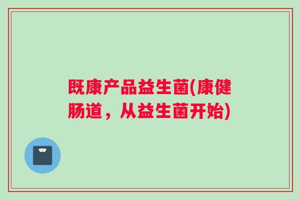 既康产品益生菌(康健肠道，从益生菌开始)
