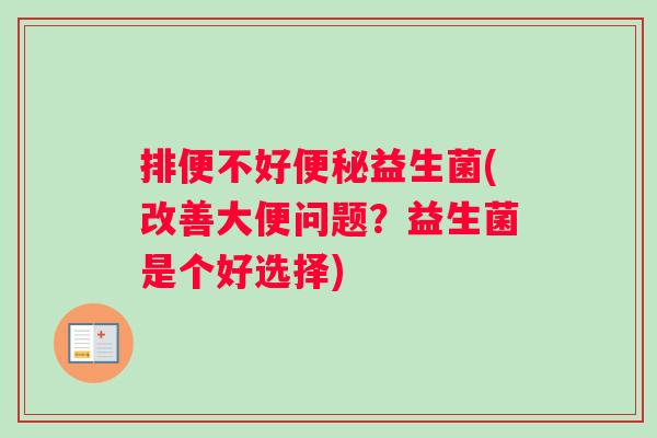 排便不好便秘益生菌(改善大便问题？益生菌是个好选择)