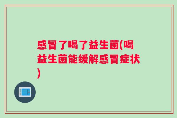 感冒了喝了益生菌(喝益生菌能缓解感冒症状)