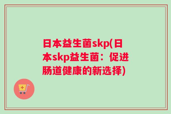 日本益生菌skp(日本skp益生菌：促进肠道健康的新选择)