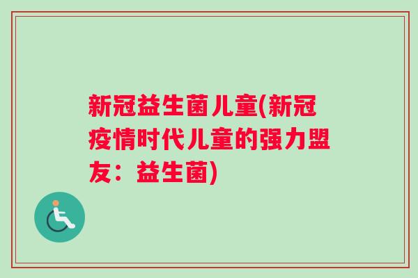 新冠益生菌儿童(新冠疫情时代儿童的强力盟友：益生菌)