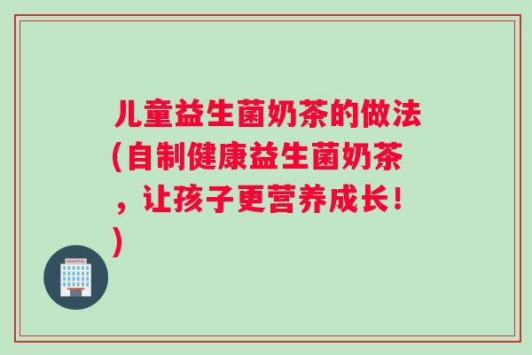 儿童益生菌奶茶的做法(自制健康益生菌奶茶，让孩子更营养成长！)