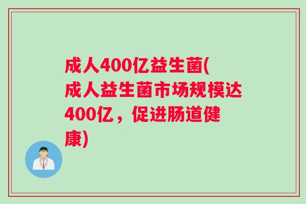 成人400亿益生菌(成人益生菌市场规模达400亿，促进肠道健康)