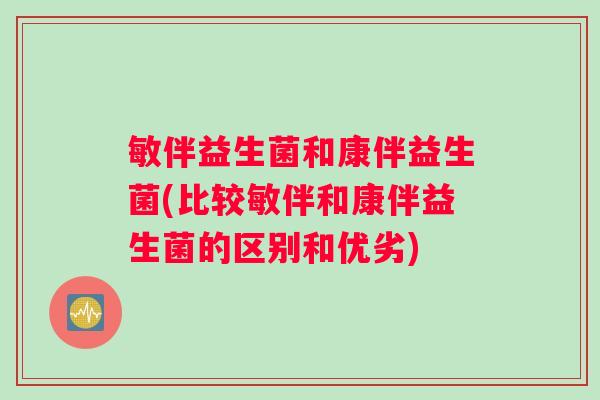 敏伴益生菌和康伴益生菌(比较敏伴和康伴益生菌的区别和优劣) 敏伴益生菌和康伴益生菌(比较敏伴和康伴益生菌的区别和优劣)