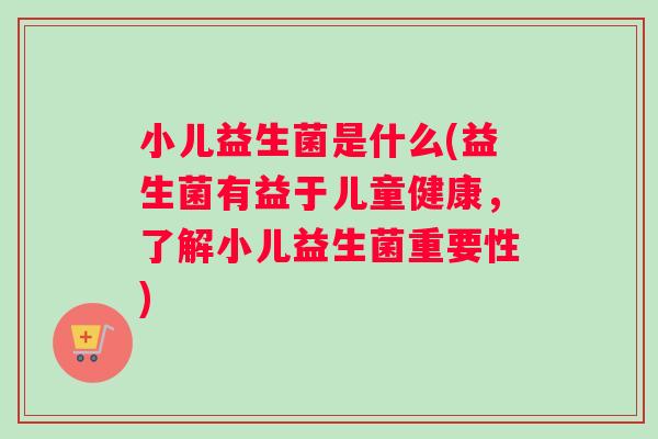 小儿益生菌是什么(益生菌有益于儿童健康，了解小儿益生菌重要性)