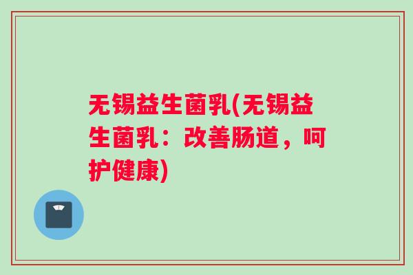 无锡益生菌乳(无锡益生菌乳:改善肠道,呵护健康) 无锡益生菌乳(无锡益生菌乳:改善肠道,呵护健康)