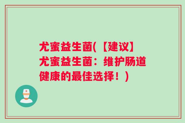 尤蜜益生菌(【建议】尤蜜益生菌：维护肠道健康的最佳选择！)